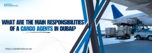 main responsibilities of a cargo agents in Dubai